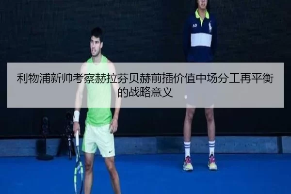 利物浦新帅考察赫拉芬贝赫前插价值中场分工再平衡的战略意义