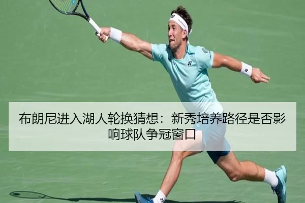 布朗尼进入湖人轮换猜想：新秀培养路径是否影响球队争冠窗口